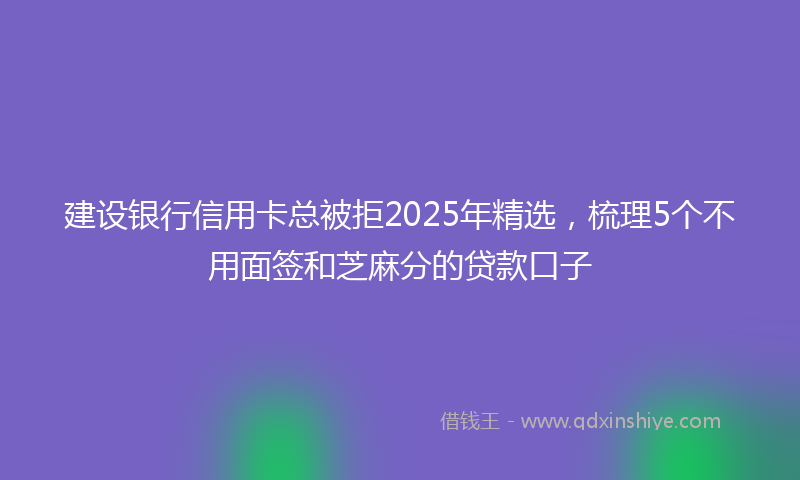 建设银行信用卡总被拒2025年精选，梳理5个不用面签和芝麻分的贷款口子