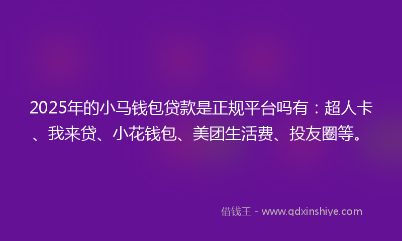 2025年的小马钱包贷款是正规平台吗有：超人卡、我来贷、小花钱包、美团生活费、投友圈等。