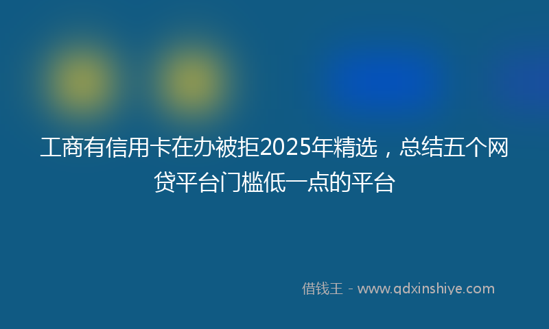 工商有信用卡在办被拒2025年精选，总结五个网贷平台门槛低一点的平台