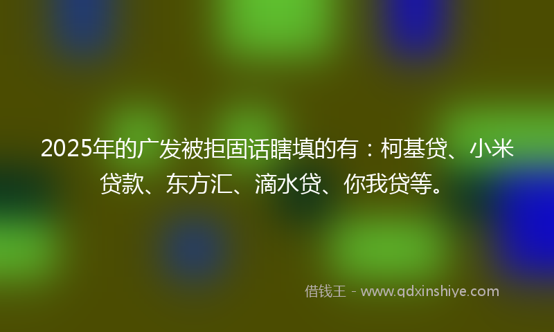 2025年的广发被拒固话瞎填的有：柯基贷、小米贷款、东方汇、滴水贷、你我贷等。