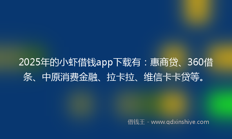 2025年的小虾借钱app下载有：惠商贷、360借条、中原消费金融、拉卡拉、维信卡卡贷等。