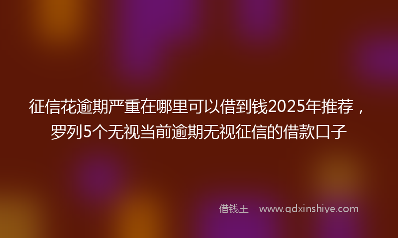 征信花逾期严重在哪里可以借到钱2025年推荐，罗列5个无视当前逾期无视征信的借款口子