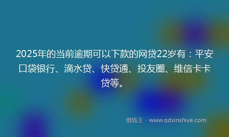2025年的当前逾期可以下款的网贷22岁有：平安口袋银行、滴水贷、快贷通、投友圈、维信卡卡贷等。