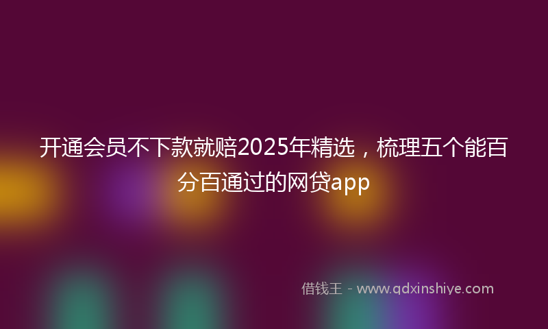 开通会员不下款就赔2025年精选，梳理五个能百分百通过的网贷app