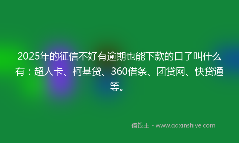 2025年的征信不好有逾期也能下款的口子叫什么有：超人卡、柯基贷、360借条、团贷网、快贷通等。