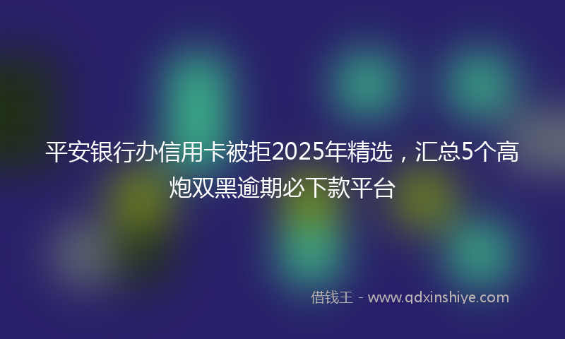 平安银行办信用卡被拒2025年精选，汇总5个高炮双黑逾期必下款平台