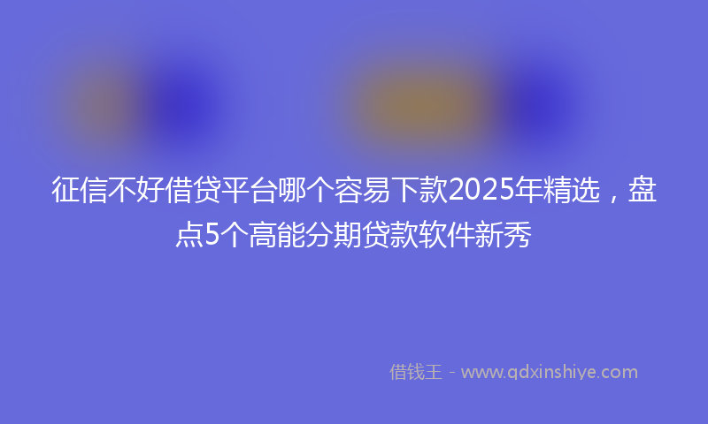征信不好借贷平台哪个容易下款2025年精选，盘点5个高能分期贷款软件新秀