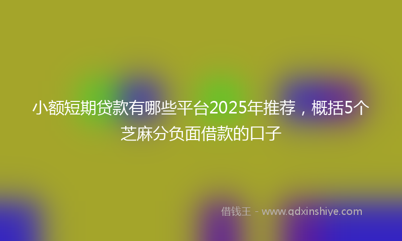 小额短期贷款有哪些平台2025年推荐，概括5个芝麻分负面借款的口子