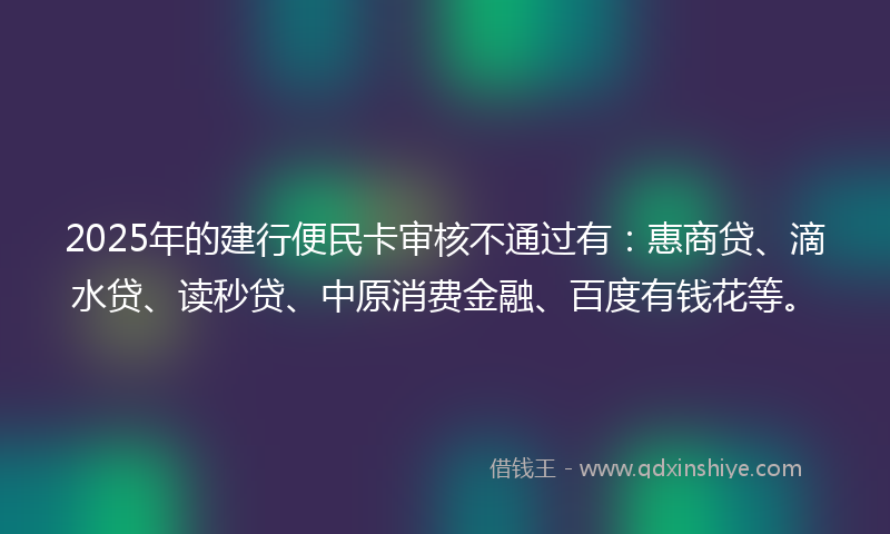 2025年的建行便民卡审核不通过有：惠商贷、滴水贷、读秒贷、中原消费金融、百度有钱花等。