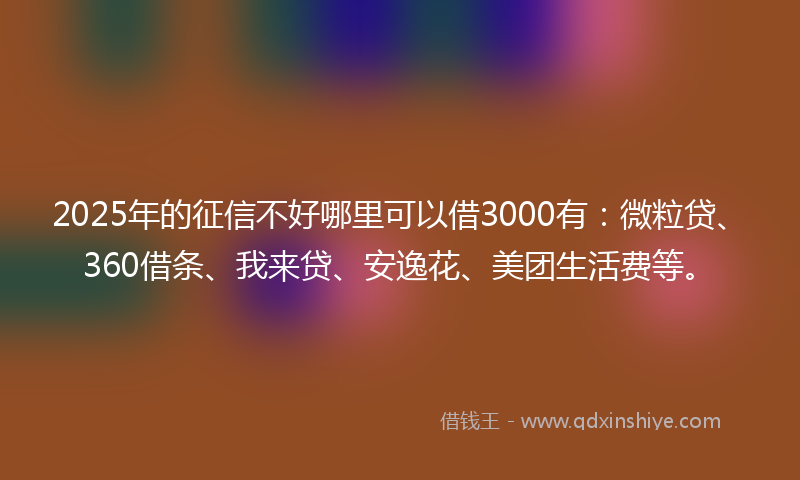 2025年的征信不好哪里可以借3000有：微粒贷、360借条、我来贷、安逸花、美团生活费等。
