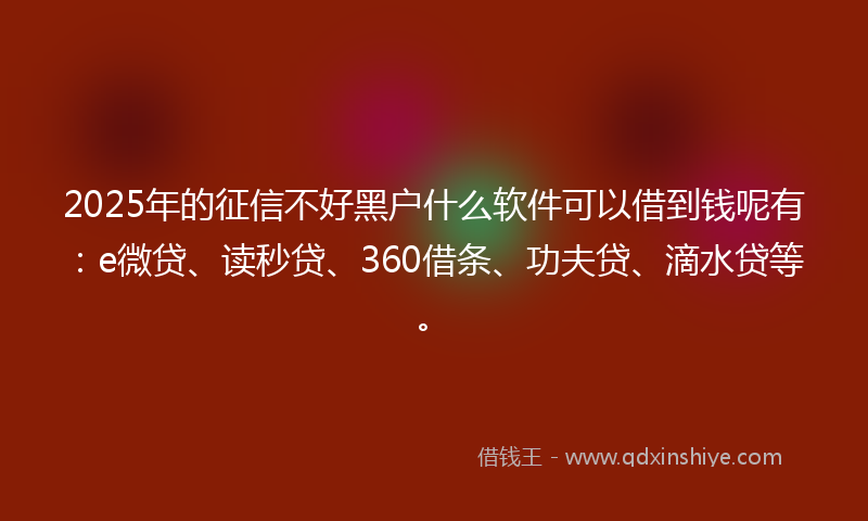 2025年的征信不好黑户什么软件可以借到钱呢有：e微贷、读秒贷、360借条、功夫贷、滴水贷等。