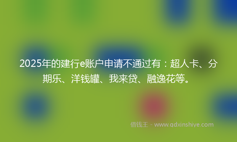 2025年的建行e账户申请不通过有：超人卡、分期乐、洋钱罐、我来贷、融逸花等。