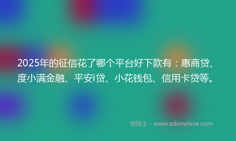 2025年的征信花了哪个平台好下款有：惠商贷、度小满金融、平安i贷、小花钱包、信用卡贷等。