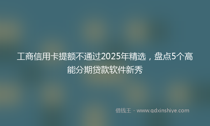 工商信用卡提额不通过2025年精选，盘点5个高能分期贷款软件新秀