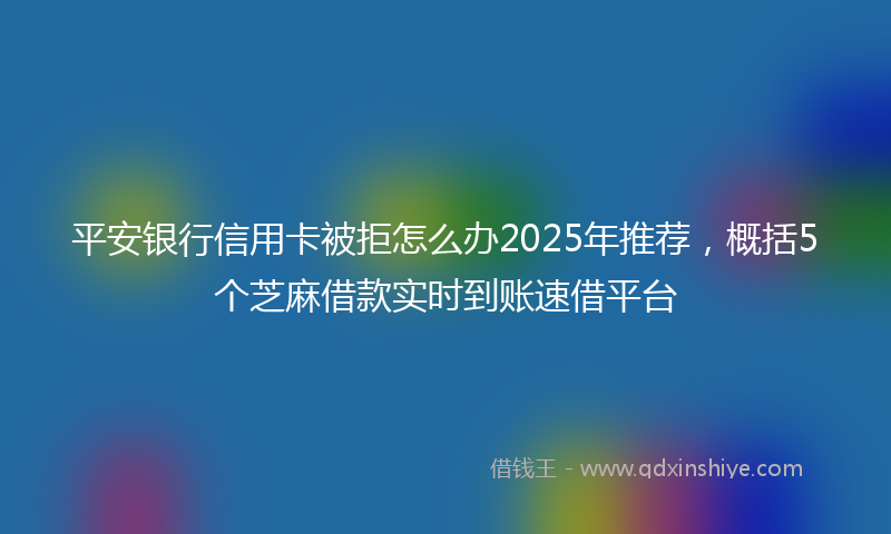 平安银行信用卡被拒怎么办2025年推荐，概括5个芝麻借款实时到账速借平台