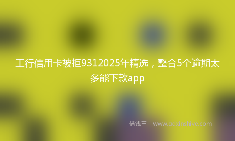 工行信用卡被拒9312025年精选，整合5个逾期太多能下款app