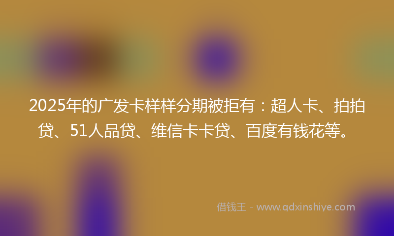 2025年的广发卡样样分期被拒有：超人卡、拍拍贷、51人品贷、维信卡卡贷、百度有钱花等。
