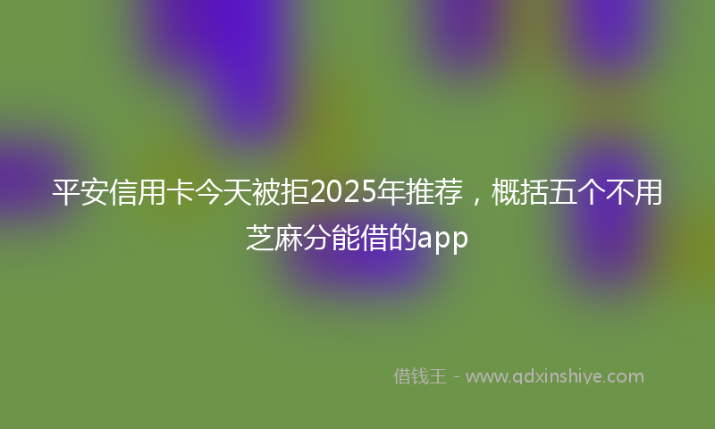 平安信用卡今天被拒2025年推荐，概括五个不用芝麻分能借的app