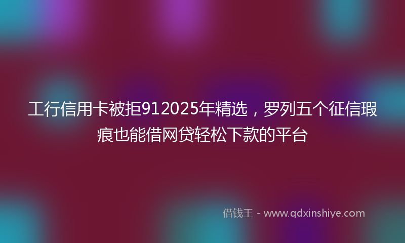 工行信用卡被拒912025年精选，罗列五个征信瑕疵也能借网贷轻松下款的平台