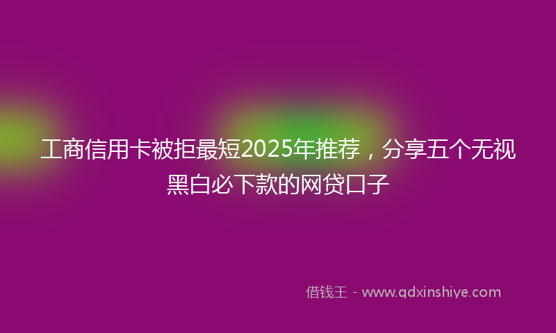 工商信用卡被拒最短2025年推荐，分享五个无视黑白必下款的网贷口子