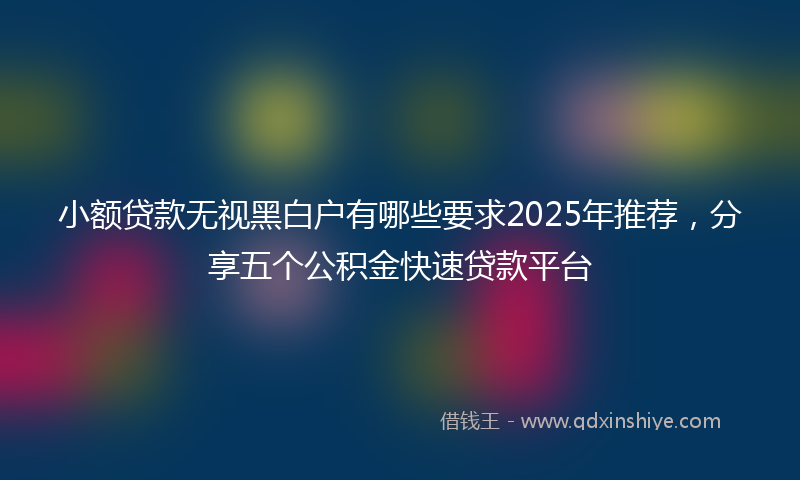 小额贷款无视黑白户有哪些要求2025年推荐，分享五个公积金快速贷款平台