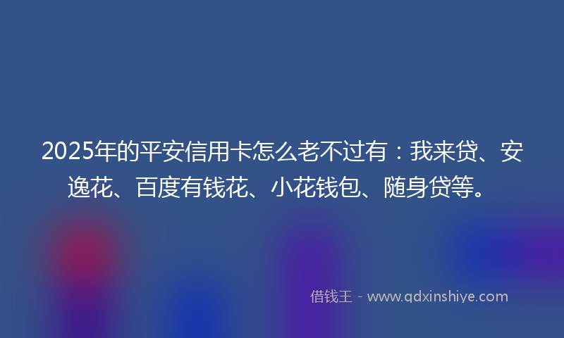 2025年的平安信用卡怎么老不过有：我来贷、安逸花、百度有钱花、小花钱包、随身贷等。