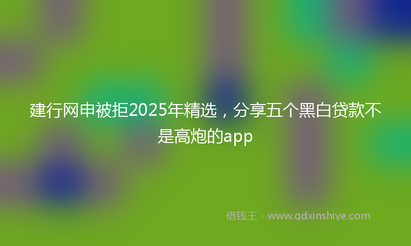 建行网申被拒2025年精选，分享五个黑白贷款不是高炮的app