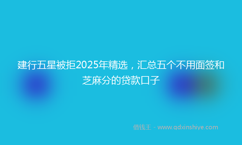 建行五星被拒2025年精选，汇总五个不用面签和芝麻分的贷款口子