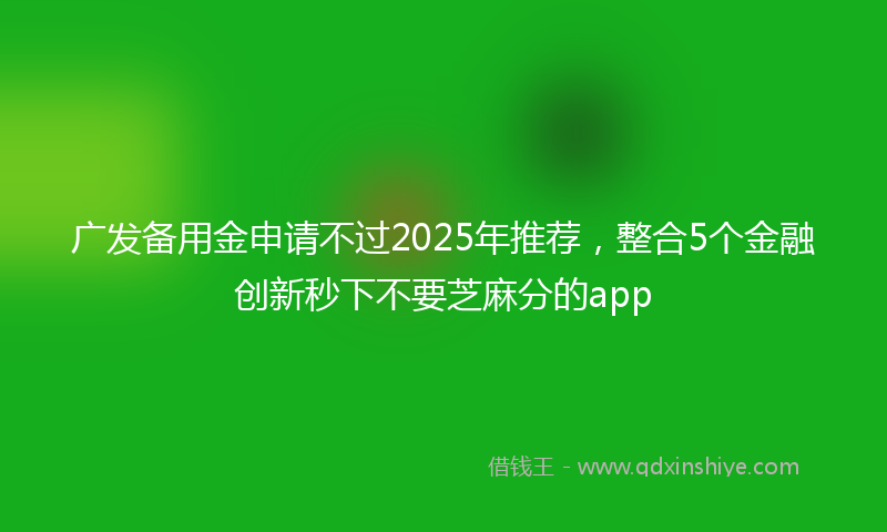 广发备用金申请不过2025年推荐，整合5个金融创新秒下不要芝麻分的app