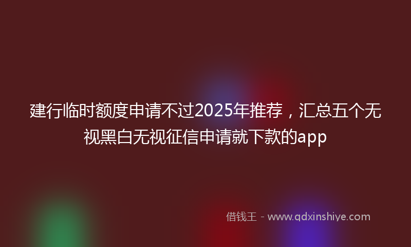 建行临时额度申请不过2025年推荐，汇总五个无视黑白无视征信申请就下款的app