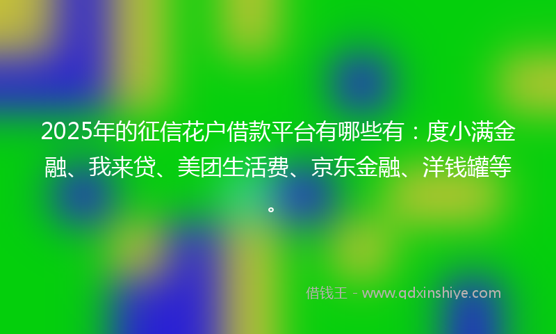 2025年的征信花户借款平台有哪些有：度小满金融、我来贷、美团生活费、京东金融、洋钱罐等。