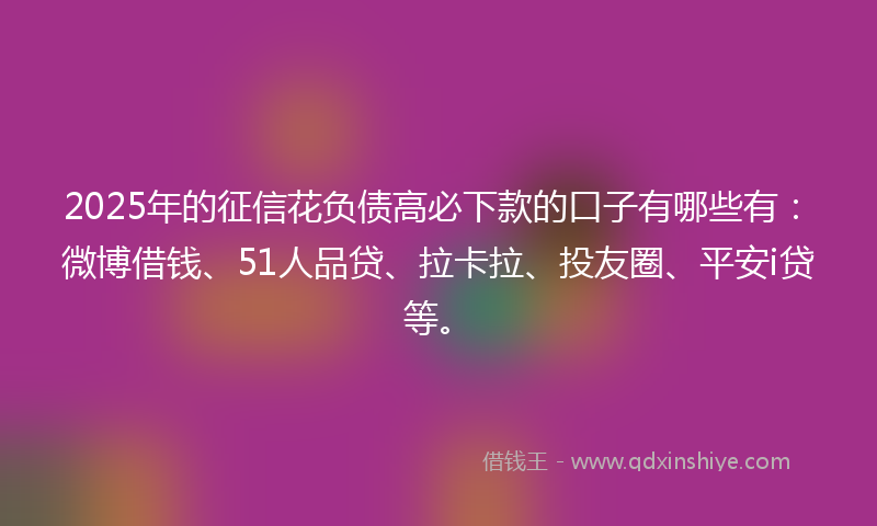 2025年的征信花负债高必下款的口子有哪些有：微博借钱、51人品贷、拉卡拉、投友圈、平安i贷等。