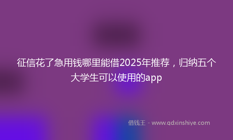 征信花了急用钱哪里能借2025年推荐，归纳五个大学生可以使用的app