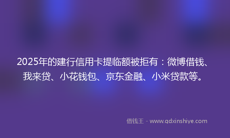 2025年的建行信用卡提临额被拒有：微博借钱、我来贷、小花钱包、京东金融、小米贷款等。