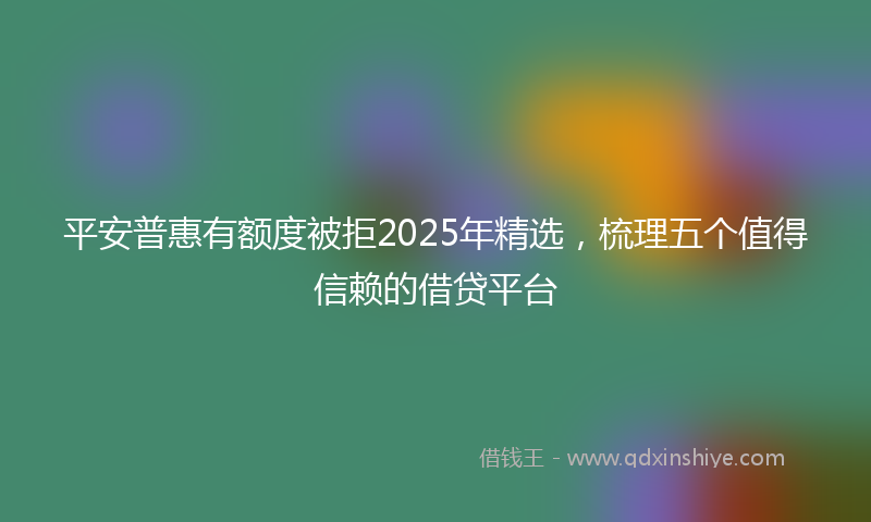 平安普惠有额度被拒2025年精选，梳理五个值得信赖的借贷平台