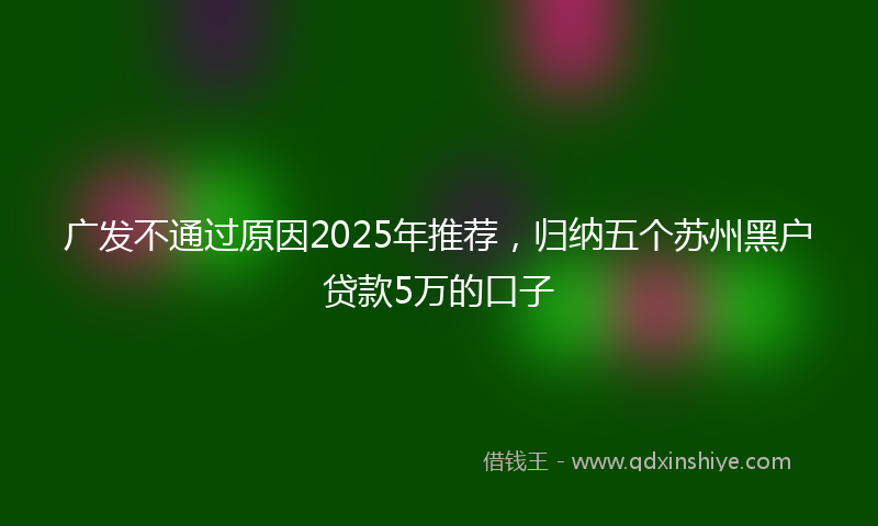 广发不通过原因2025年推荐，归纳五个苏州黑户贷款5万的口子