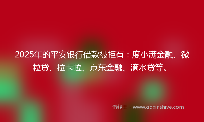 2025年的平安银行借款被拒有：度小满金融、微粒贷、拉卡拉、京东金融、滴水贷等。