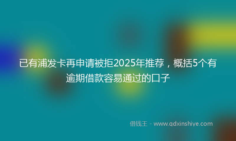 已有浦发卡再申请被拒2025年推荐，概括5个有逾期借款容易通过的口子