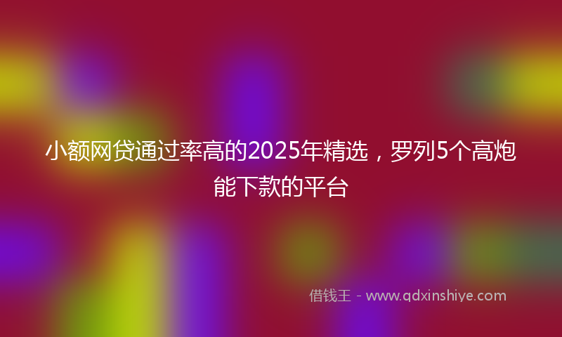 小额网贷通过率高的2025年精选，罗列5个高炮能下款的平台