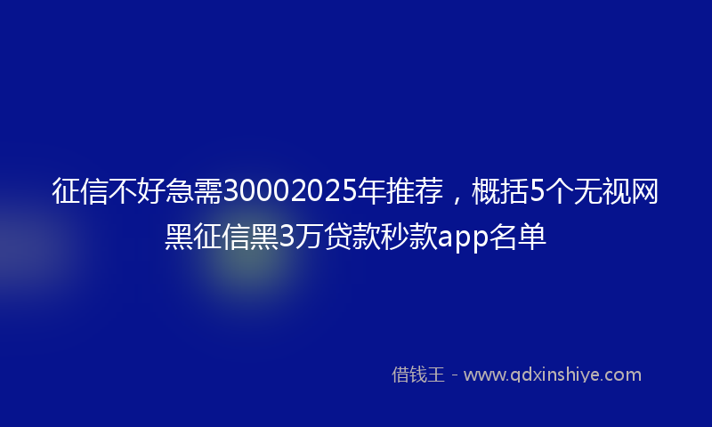征信不好急需30002025年推荐，概括5个无视网黑征信黑3万贷款秒款app名单