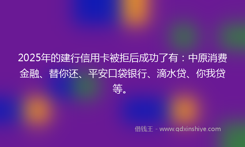 2025年的建行信用卡被拒后成功了有：中原消费金融、替你还、平安口袋银行、滴水贷、你我贷等。
