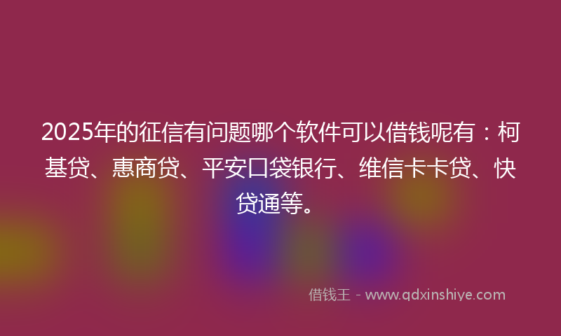 2025年的征信有问题哪个软件可以借钱呢有：柯基贷、惠商贷、平安口袋银行、维信卡卡贷、快贷通等。