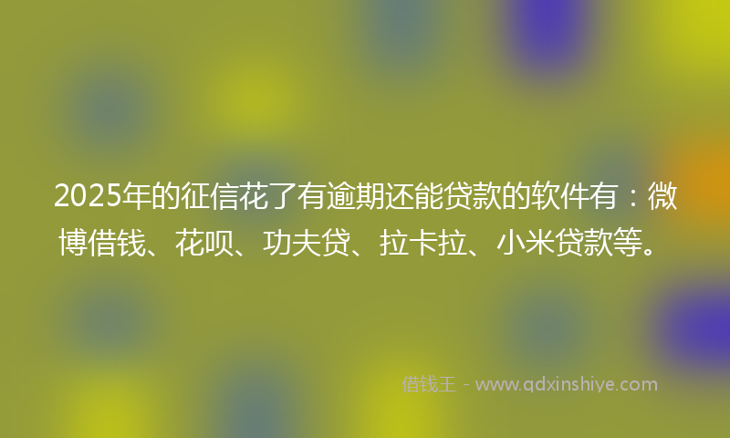 2025年的征信花了有逾期还能贷款的软件有：微博借钱、花呗、功夫贷、拉卡拉、小米贷款等。