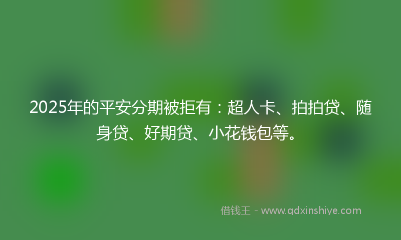 2025年的平安分期被拒有：超人卡、拍拍贷、随身贷、好期贷、小花钱包等。