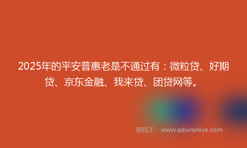 2025年的平安普惠老是不通过有：微粒贷、好期贷、京东金融、我来贷、团贷网等。
