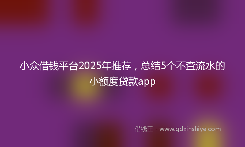 小众借钱平台2025年推荐，总结5个不查流水的小额度贷款app