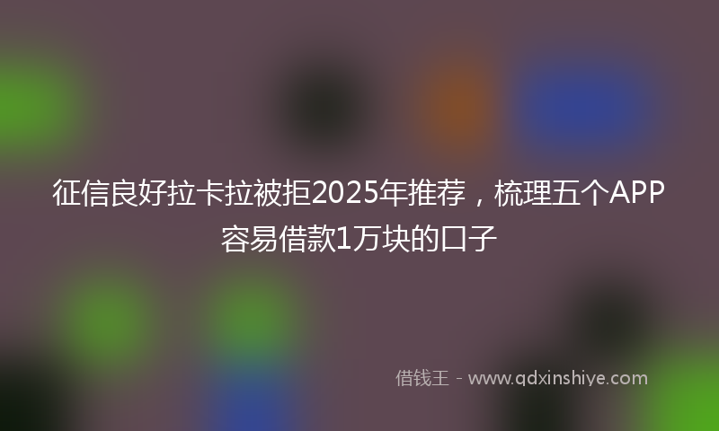 征信良好拉卡拉被拒2025年推荐，梳理五个APP容易借款1万块的口子