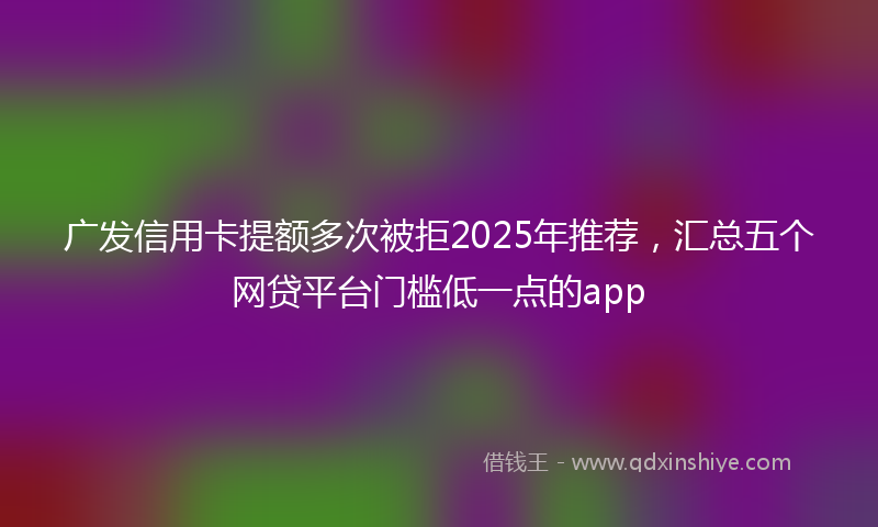广发信用卡提额多次被拒2025年推荐，汇总五个网贷平台门槛低一点的app