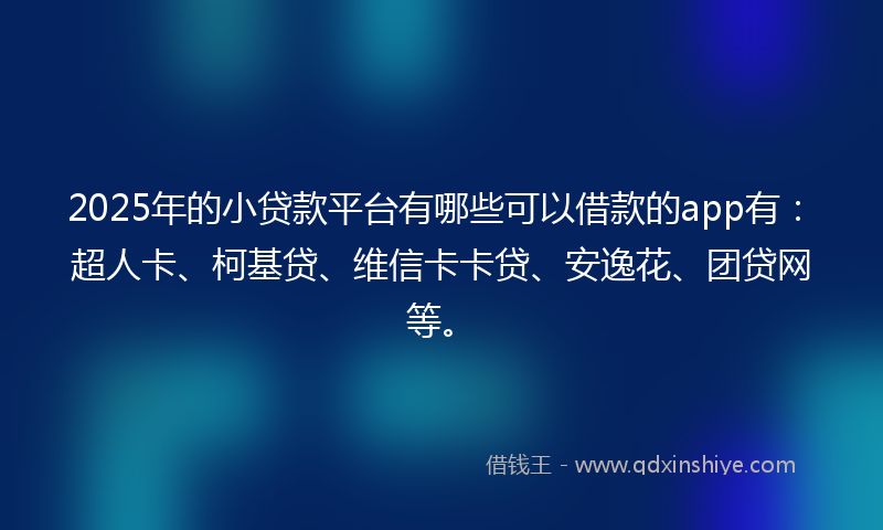 2025年的小贷款平台有哪些可以借款的app有：超人卡、柯基贷、维信卡卡贷、安逸花、团贷网等。