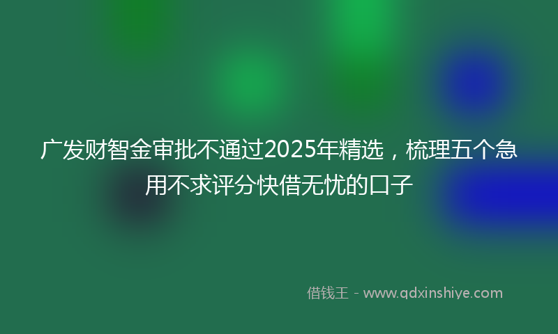 广发财智金审批不通过2025年精选，梳理五个急用不求评分快借无忧的口子